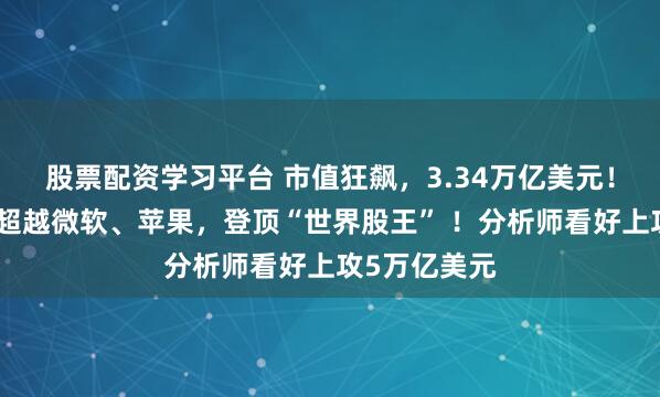 股票配资学习平台 市值狂飙，3.34万亿美元！英伟达一举超越微软、苹果，登顶“世界股王” ！分析师看好上攻5万亿美元