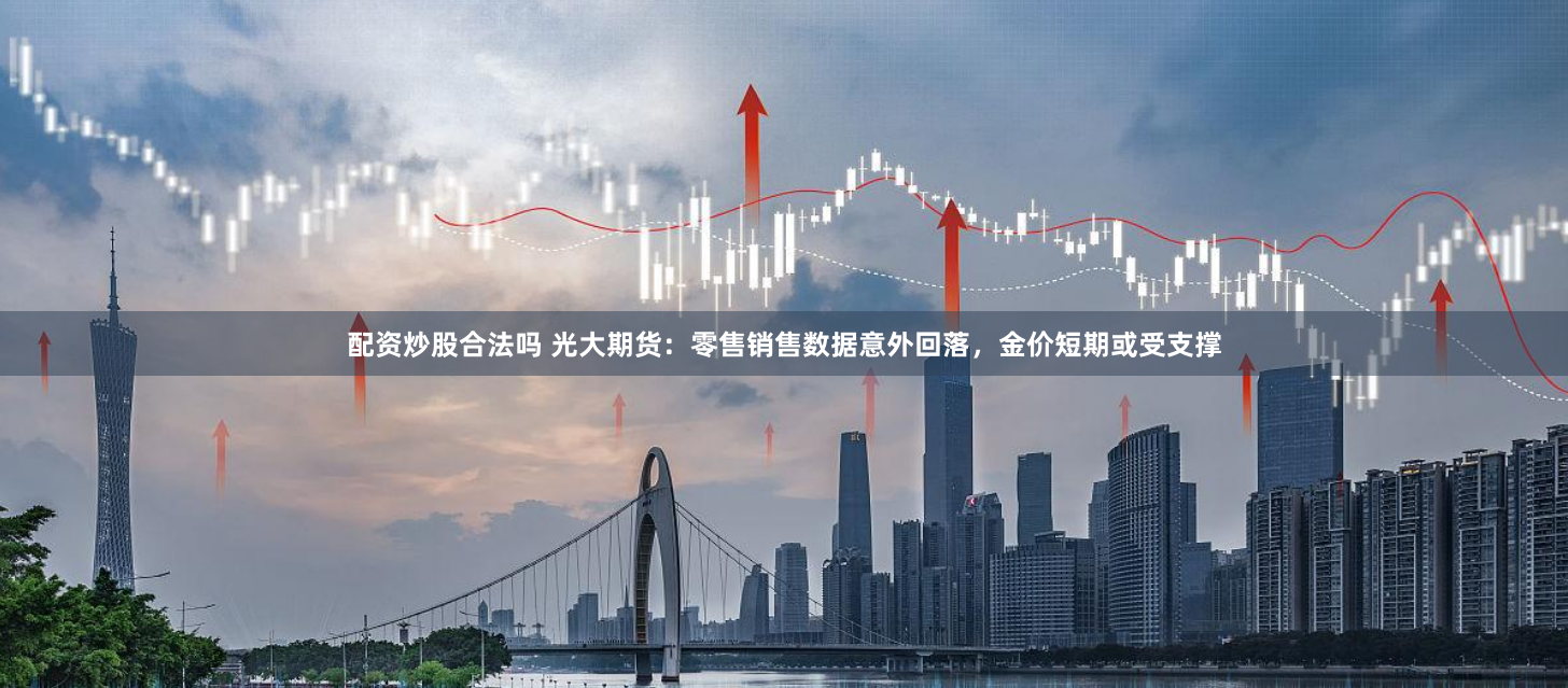 配资炒股合法吗 光大期货：零售销售数据意外回落，金价短期或受支撑
