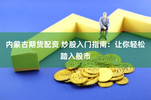 内蒙古期货配资 炒股入门指南：让你轻松踏入股市