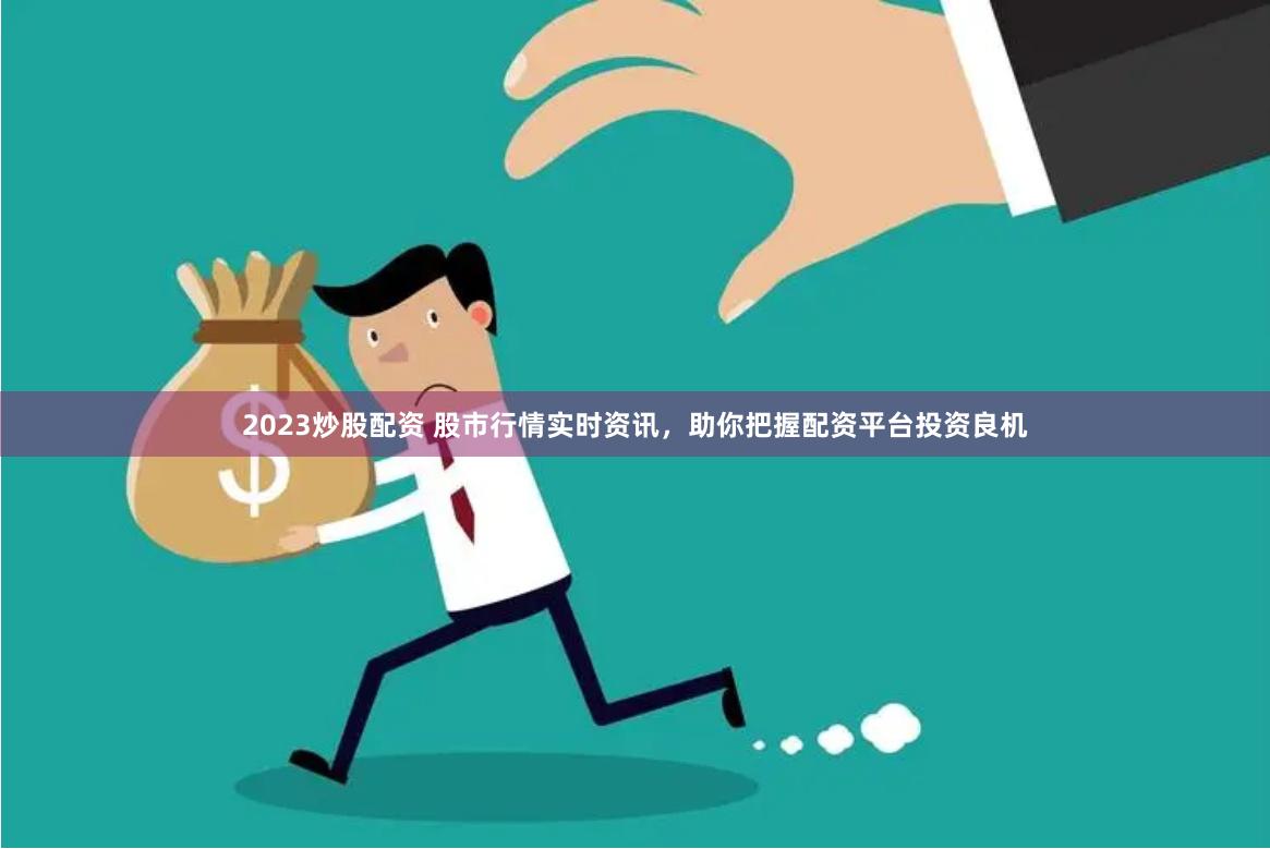 2023炒股配资 股市行情实时资讯，助你把握配资平台投资良机