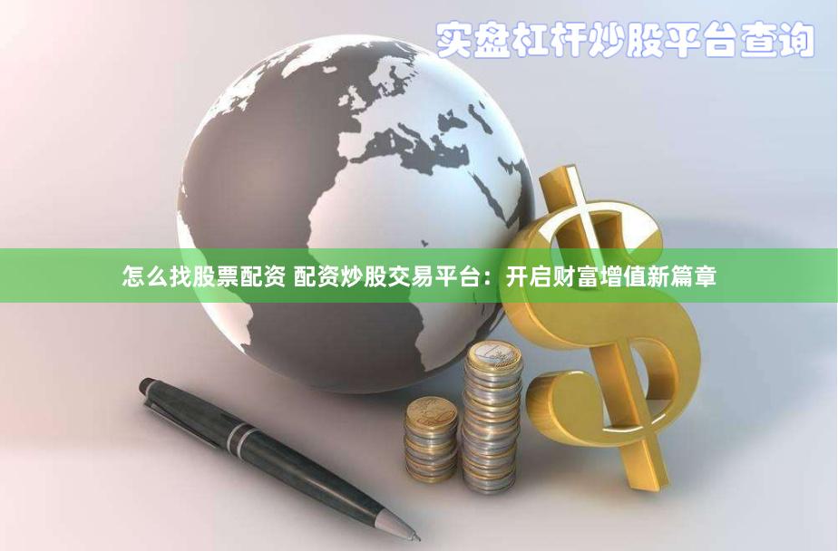 怎么找股票配资 配资炒股交易平台：开启财富增值新篇章