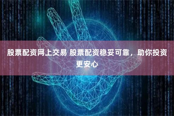 股票配资网上交易 股票配资稳妥可靠，助你投资更安心