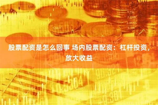 股票配资是怎么回事 场内股票配资：杠杆投资，放大收益