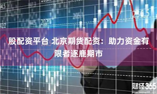 股配资平台 北京期货配资：助力资金有限者逐鹿期市