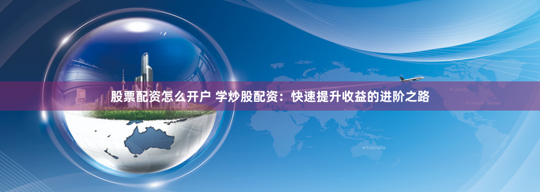股票配资怎么开户 学炒股配资：快速提升收益的进阶之路