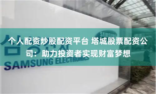 个人配资炒股配资平台 塔城股票配资公司：助力投资者实现财富梦想