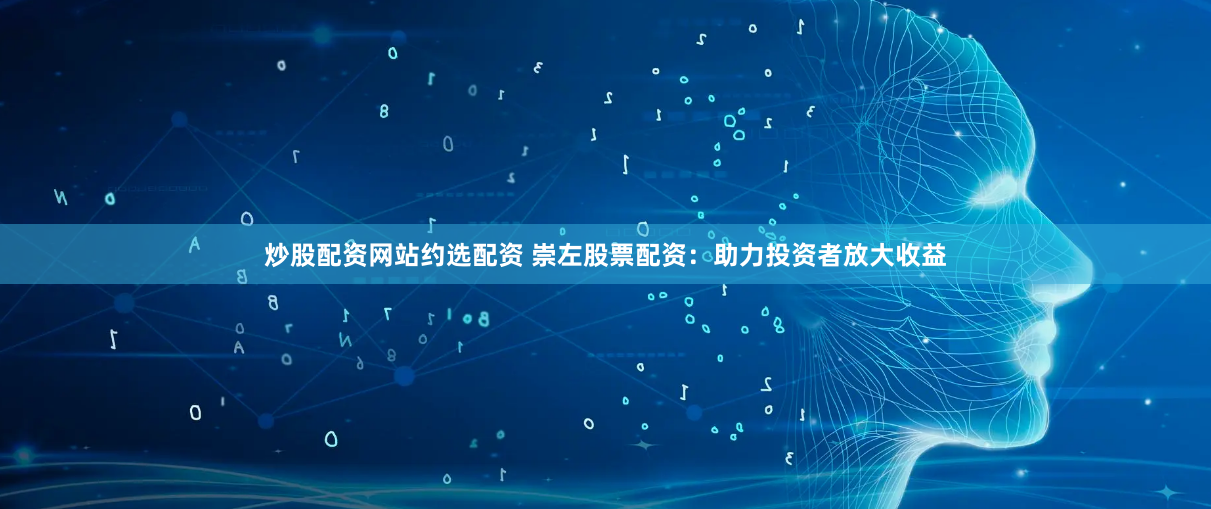 炒股配资网站约选配资 崇左股票配资：助力投资者放大收益