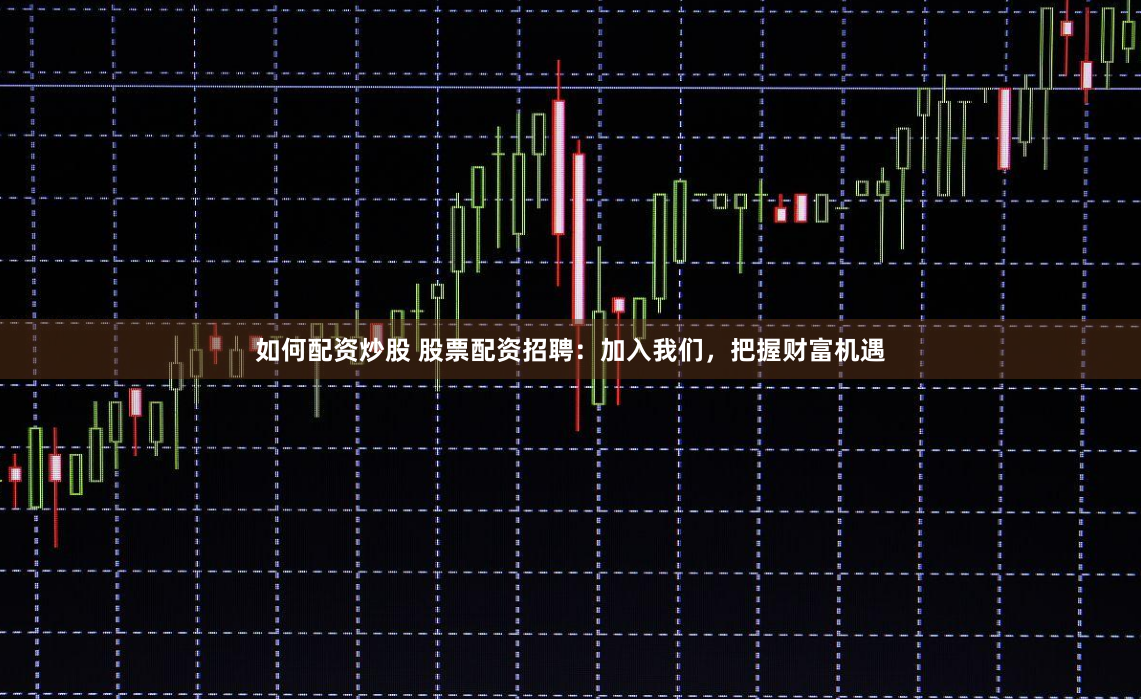 如何配资炒股 股票配资招聘：加入我们，把握财富机遇