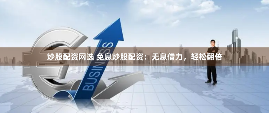 炒股配资网选 免息炒股配资：无息借力，轻松翻倍