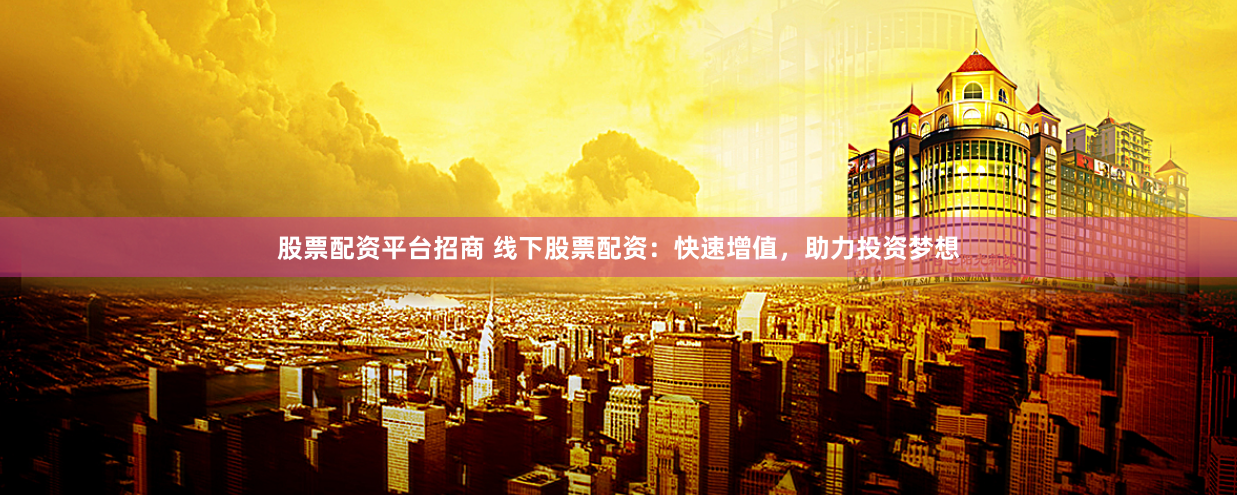 股票配资平台招商 线下股票配资：快速增值，助力投资梦想