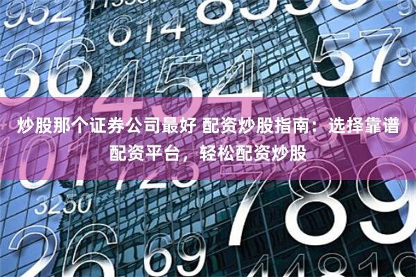 炒股那个证券公司最好 配资炒股指南：选择靠谱配资平台，轻松配资炒股