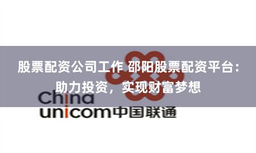股票配资公司工作 邵阳股票配资平台：助力投资，实现财富梦想