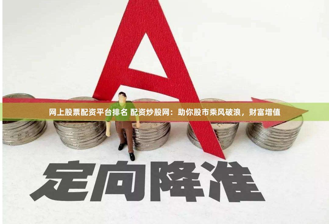 网上股票配资平台排名 配资炒股网：助你股市乘风破浪，财富增值