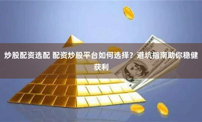 炒股配资选配 配资炒股平台如何选择？避坑指南助你稳健获利