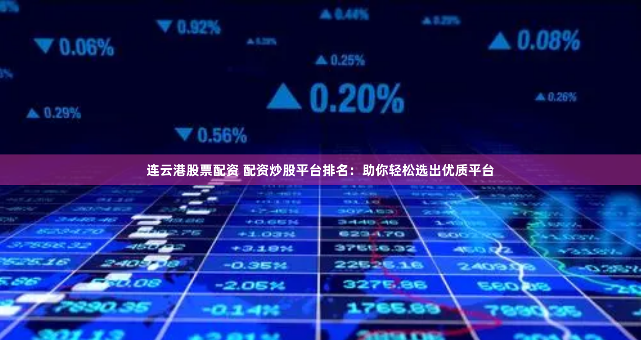 连云港股票配资 配资炒股平台排名：助你轻松选出优质平台