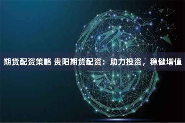 期货配资策略 贵阳期货配资：助力投资，稳健增值