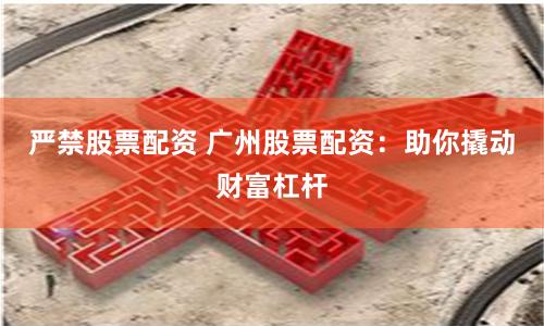严禁股票配资 广州股票配资：助你撬动财富杠杆