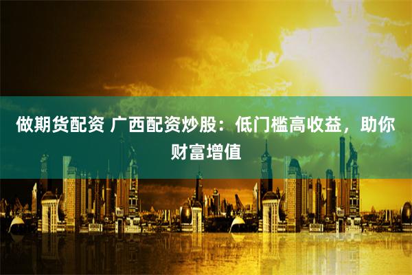 做期货配资 广西配资炒股：低门槛高收益，助你财富增值
