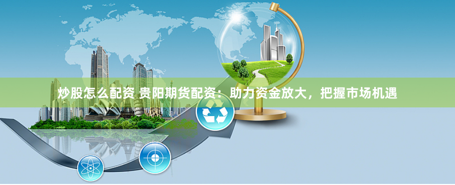 炒股怎么配资 贵阳期货配资：助力资金放大，把握市场机遇