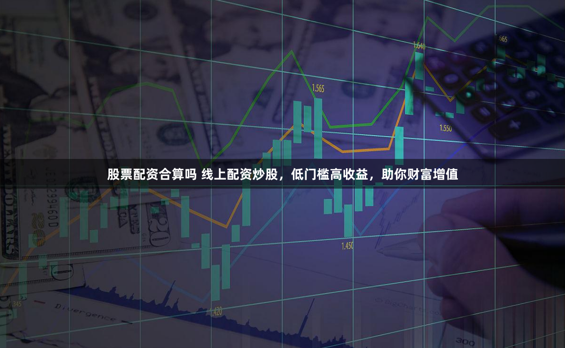 股票配资合算吗 线上配资炒股，低门槛高收益，助你财富增值
