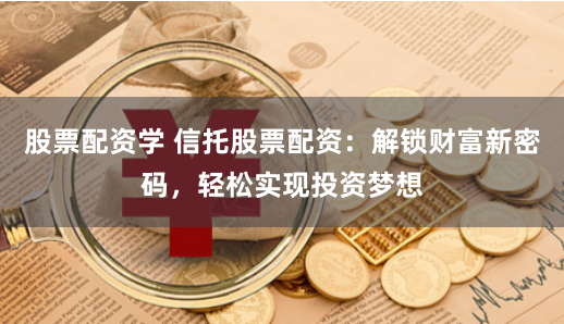 股票配资学 信托股票配资：解锁财富新密码，轻松实现投资梦想