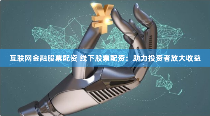 互联网金融股票配资 线下股票配资：助力投资者放大收益