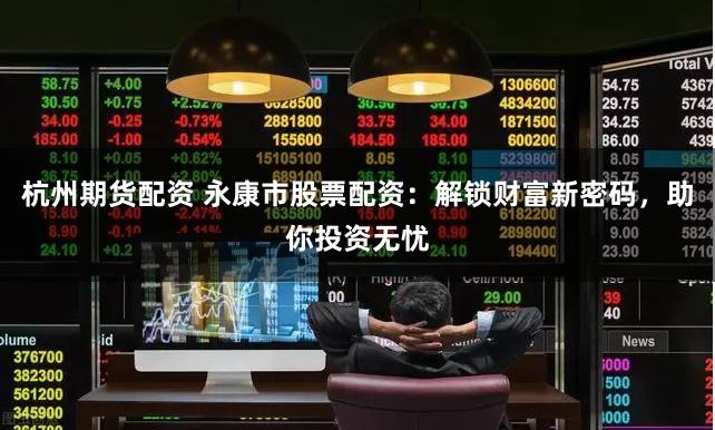 杭州期货配资 永康市股票配资：解锁财富新密码，助你投资无忧