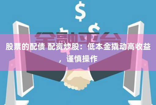 股票的配债 配资炒股：低本金撬动高收益，谨慎操作