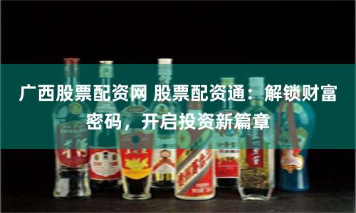 广西股票配资网 股票配资通：解锁财富密码，开启投资新篇章