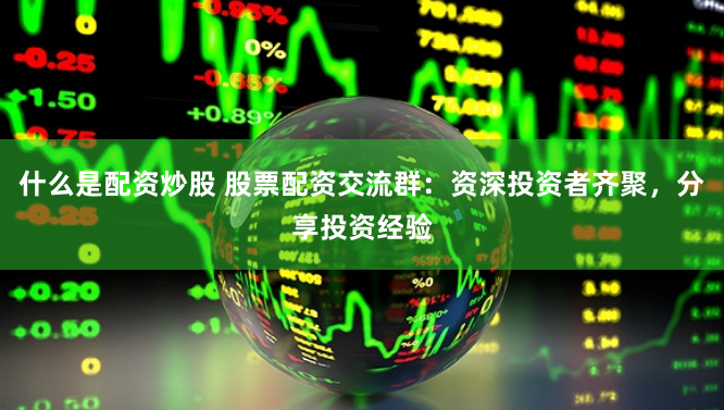 什么是配资炒股 股票配资交流群：资深投资者齐聚，分享投资经验