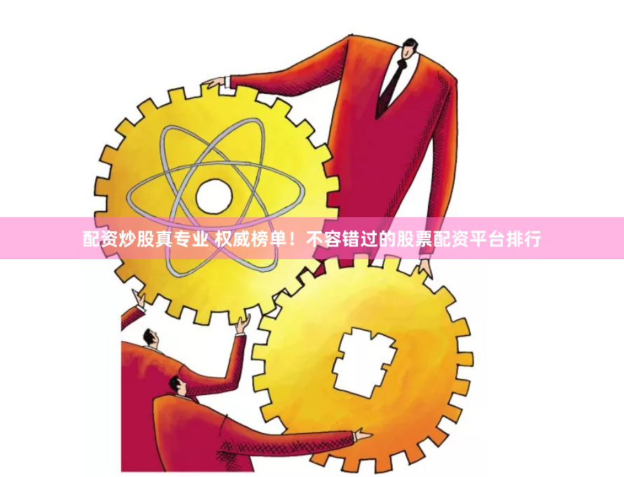 配资炒股真专业 权威榜单！不容错过的股票配资平台排行
