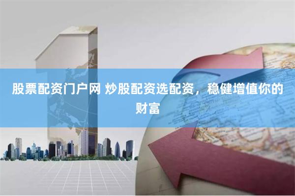 股票配资门户网 炒股配资选配资，稳健增值你的财富