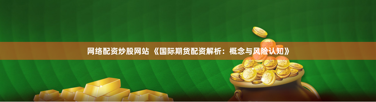 网络配资炒股网站 《国际期货配资解析：概念与风险认知》