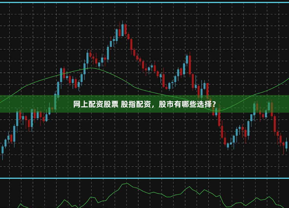 网上配资股票 股指配资，股市有哪些选择？