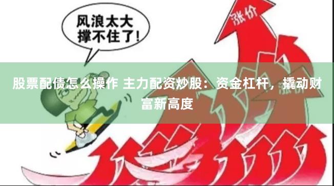 股票配债怎么操作 主力配资炒股：资金杠杆，撬动财富新高度