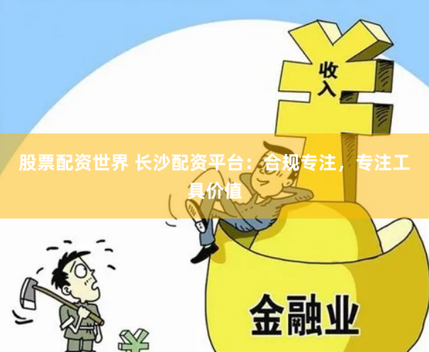 股票配资世界 长沙配资平台：合规专注，专注工具价值