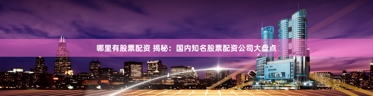 哪里有股票配资 揭秘：国内知名股票配资公司大盘点