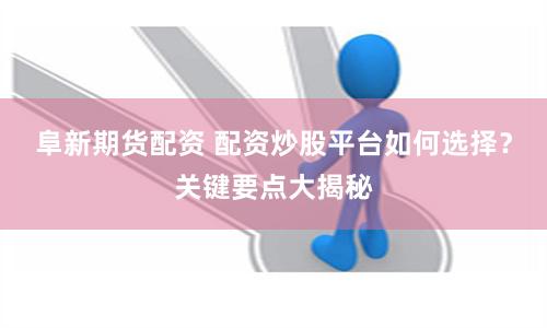阜新期货配资 配资炒股平台如何选择？关键要点大揭秘