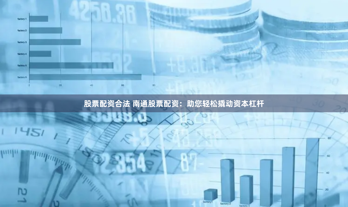 股票配资合法 南通股票配资：助您轻松撬动资本杠杆