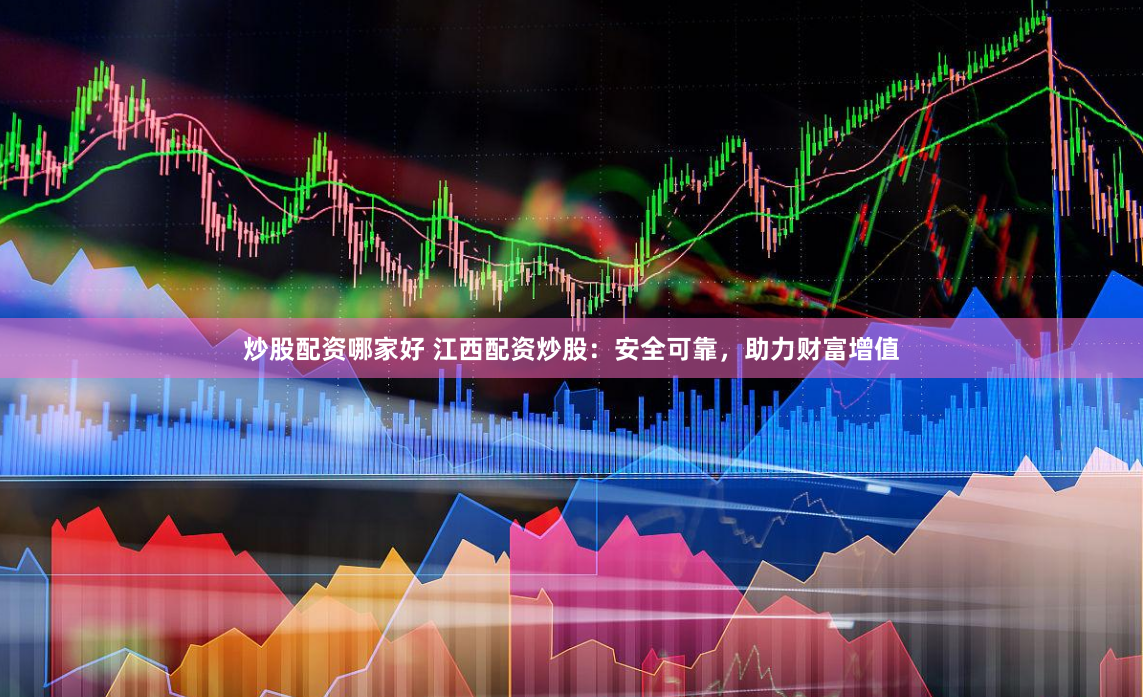 炒股配资哪家好 江西配资炒股：安全可靠，助力财富增值