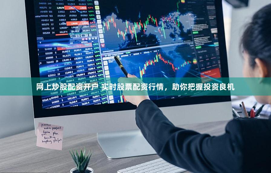 网上炒股配资开户 实时股票配资行情，助你把握投资良机