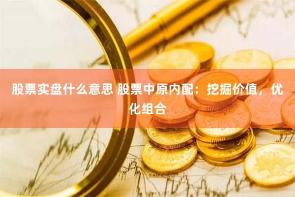 股票实盘什么意思 股票中原内配：挖掘价值，优化组合
