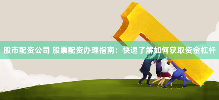 股市配资公司 股票配资办理指南：快速了解如何获取资金杠杆