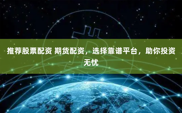 推荐股票配资 期货配资，选择靠谱平台，助你投资无忧
