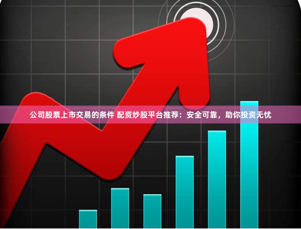 公司股票上市交易的条件 配资炒股平台推荐：安全可靠，助你投资无忧