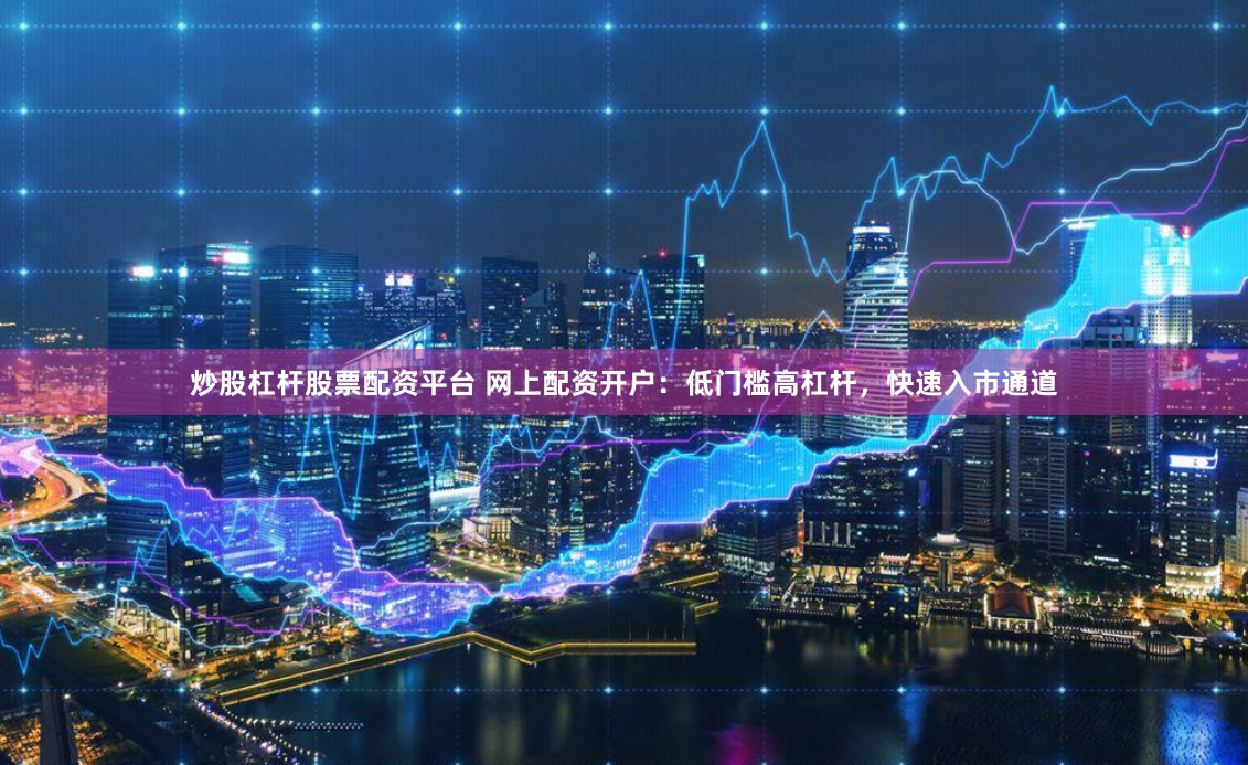 炒股杠杆股票配资平台 网上配资开户：低门槛高杠杆，快速入市通道
