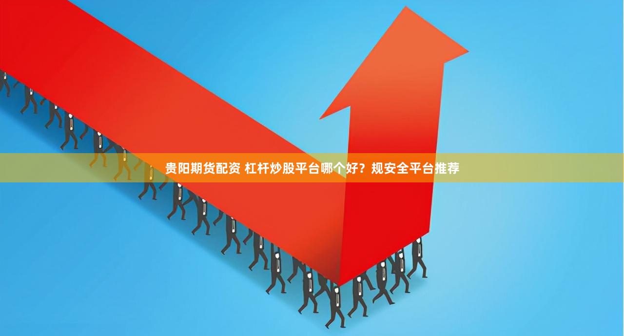 贵阳期货配资 杠杆炒股平台哪个好？规安全平台推荐