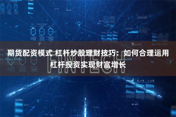 期货配资模式 杠杆炒股理财技巧：如何合理运用杠杆投资实现财富增长