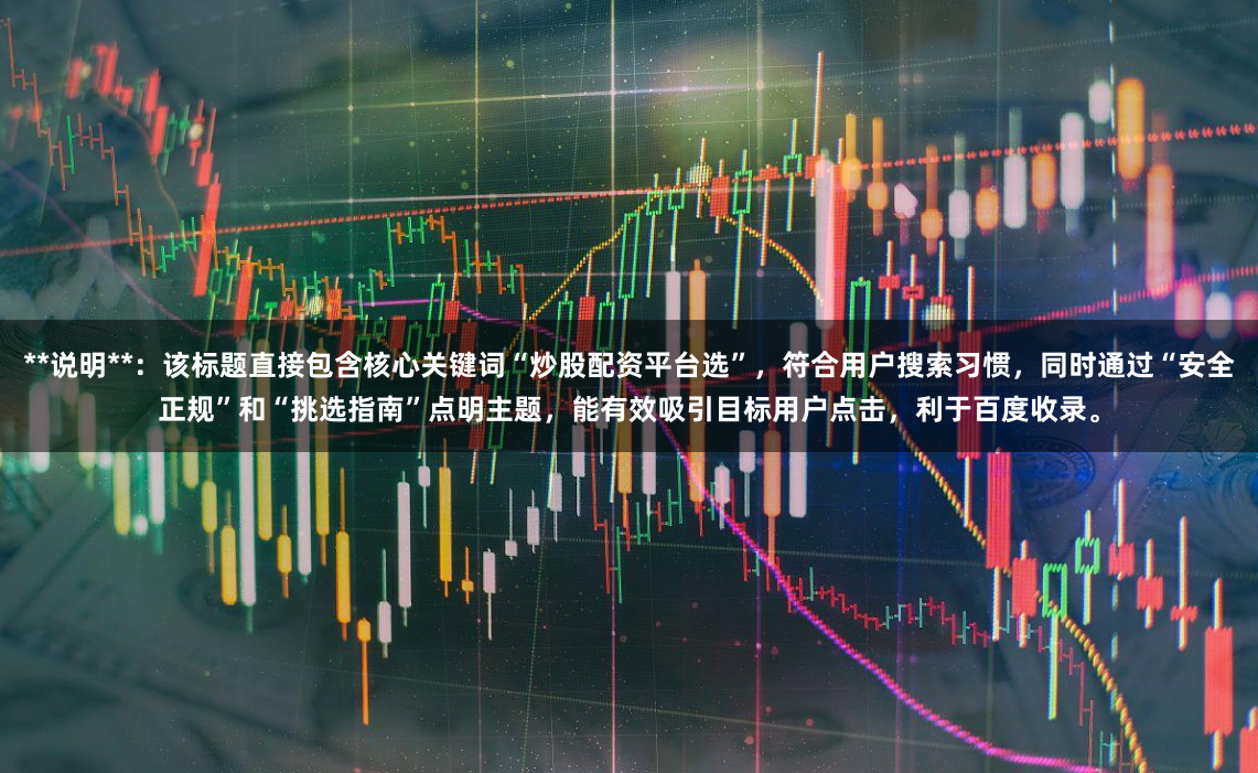 **说明**：该标题直接包含核心关键词“炒股配资平台选”，符合用户搜索习惯，同时通过“安全正规”和“挑选指南”点明主题，能有效吸引目标用户点击，利于百度收录。