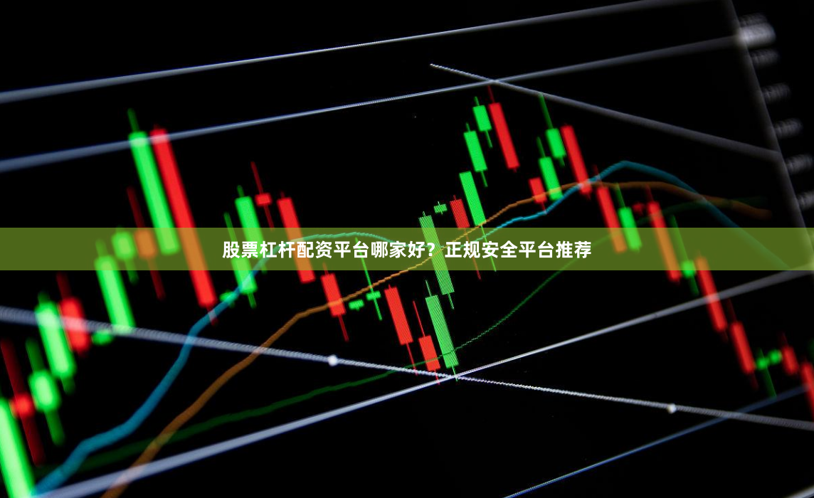 股票杠杆配资平台哪家好？正规安全平台推荐